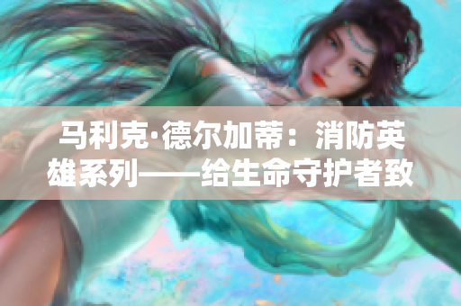 马利克·德尔加蒂：消防英雄系列——给生命守护者致敬
