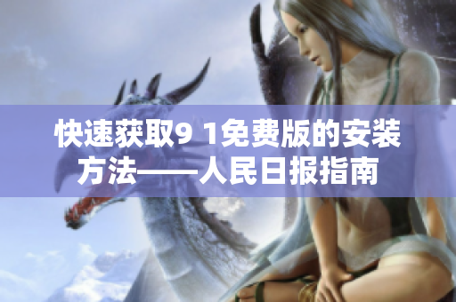 快速获取9 1免费版的安装方法——人民日报指南