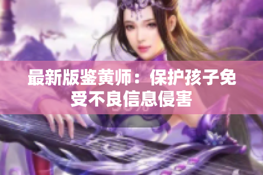 最新版鉴黄师：保护孩子免受不良信息侵害
