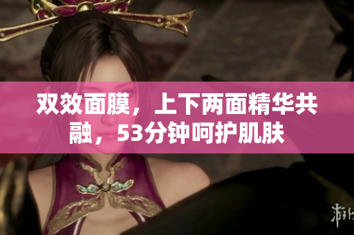 双效面膜，上下两面精华共融，53分钟呵护肌肤