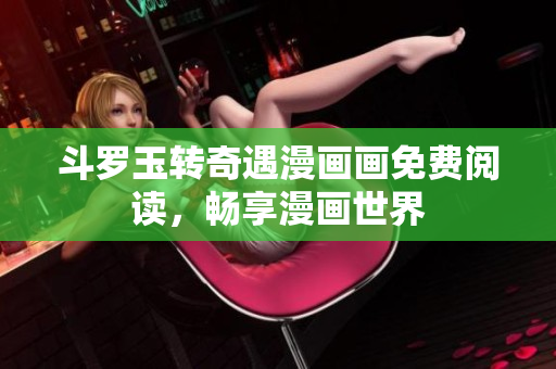 斗罗玉转奇遇漫画画免费阅读，畅享漫画世界