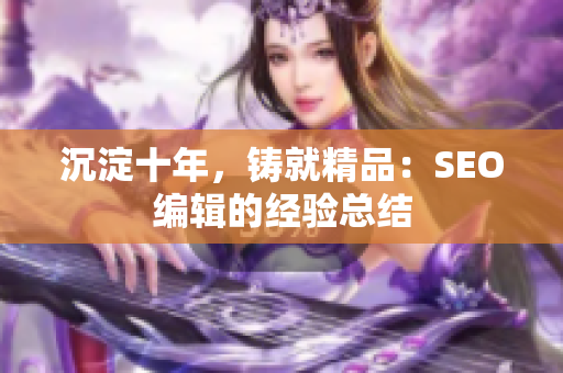 沉淀十年，铸就精品：SEO编辑的经验总结