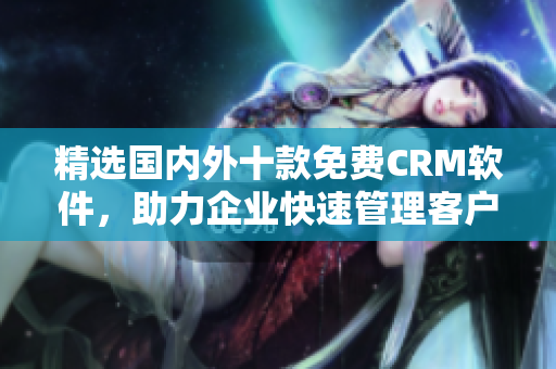 精选国内外十款免费CRM软件，助力企业快速管理客户关系