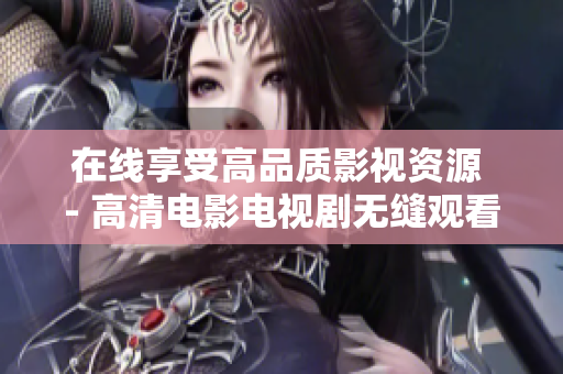 在线享受高品质影视资源 - 高清电影电视剧无缝观看