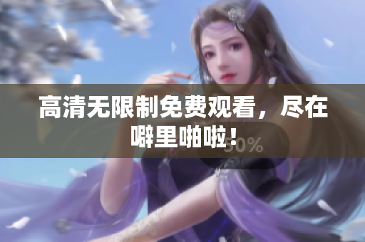 高清无限制免费观看，尽在噼里啪啦！