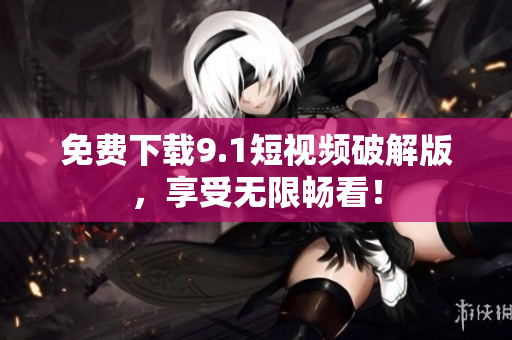 免费下载9.1短视频破解版，享受无限畅看！