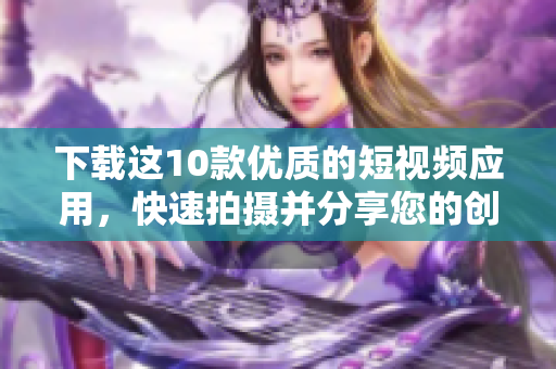 下载这10款优质的短视频应用，快速拍摄并分享您的创意！