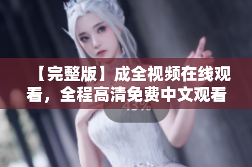 【完整版】成全视频在线观看，全程高清免费中文观看