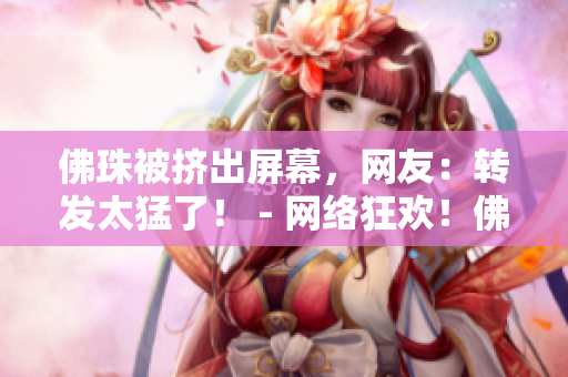 佛珠被挤出屏幕，网友：转发太猛了！ - 网络狂欢！佛珠被网友“挤爆”？