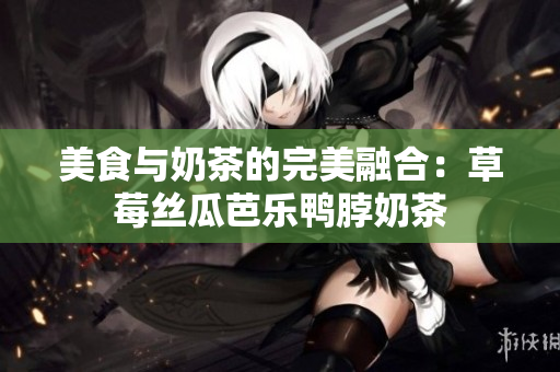 美食与奶茶的完美融合：草莓丝瓜芭乐鸭脖奶茶
