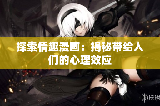 探索情趣漫画：揭秘带给人们的心理效应