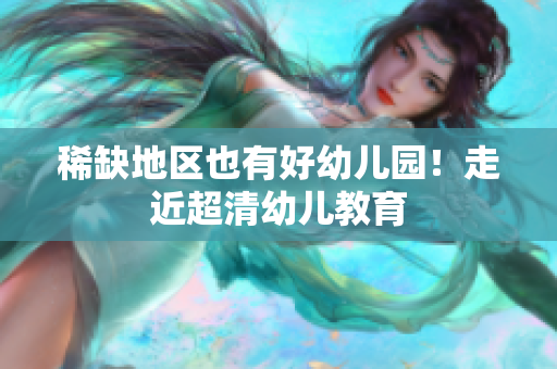 稀缺地区也有好幼儿园！走近超清幼儿教育
