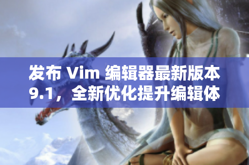 发布 Vim 编辑器最新版本9.1，全新优化提升编辑体验