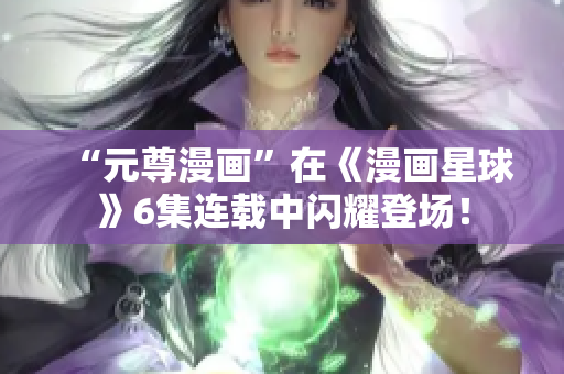 “元尊漫画”在《漫画星球》6集连载中闪耀登场！