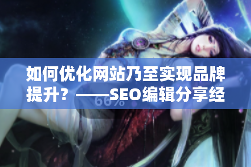如何优化网站乃至实现品牌提升？——SEO编辑分享经验！