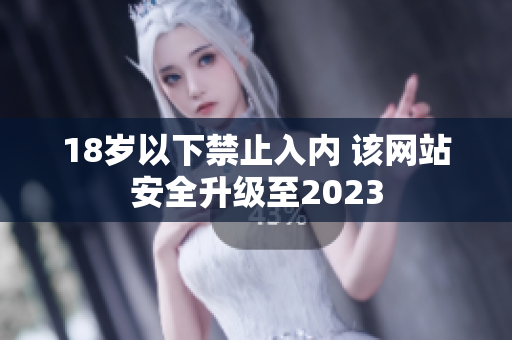 18岁以下禁止入内 该网站安全升级至2023