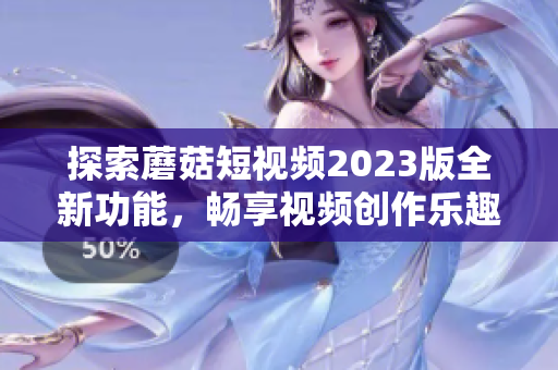 探索蘑菇短视频2023版全新功能，畅享视频创作乐趣！