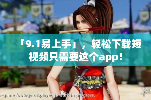 「9.1易上手」，轻松下载短视频只需要这个app！