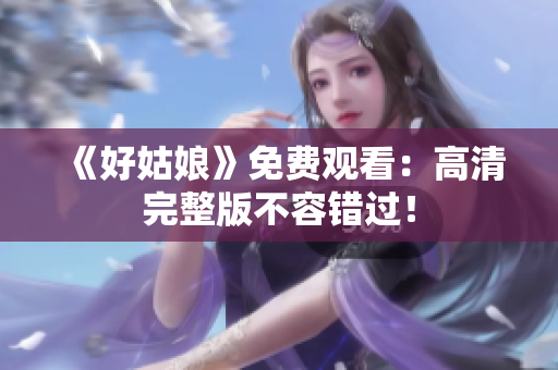 《好姑娘》免费观看：高清完整版不容错过！