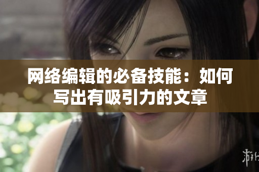 网络编辑的必备技能：如何写出有吸引力的文章