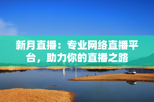 新月直播：专业网络直播平台，助力你的直播之路