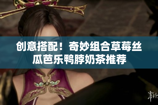 创意搭配！奇妙组合草莓丝瓜芭乐鸭脖奶茶推荐