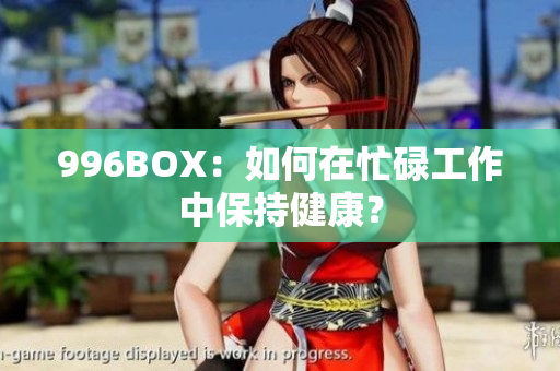 996BOX：如何在忙碌工作中保持健康？