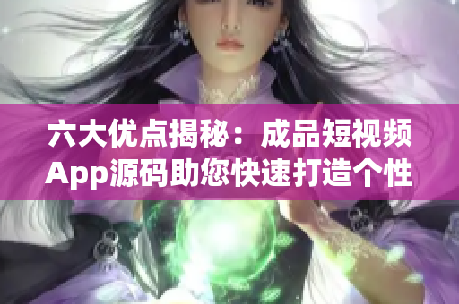 六大优点揭秘：成品短视频App源码助您快速打造个性化视频平台
