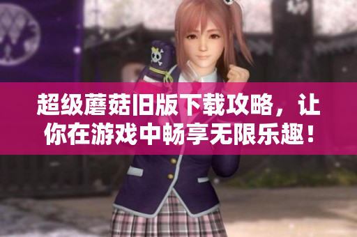 超级蘑菇旧版下载攻略，让你在游戏中畅享无限乐趣！