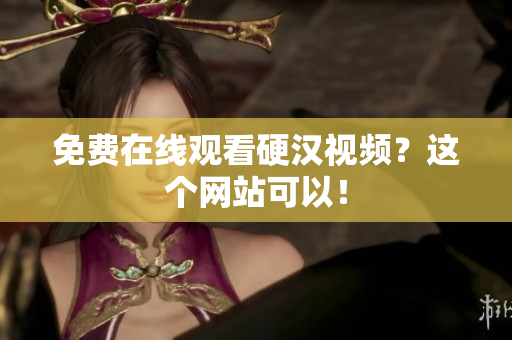免费在线观看硬汉视频？这个网站可以！