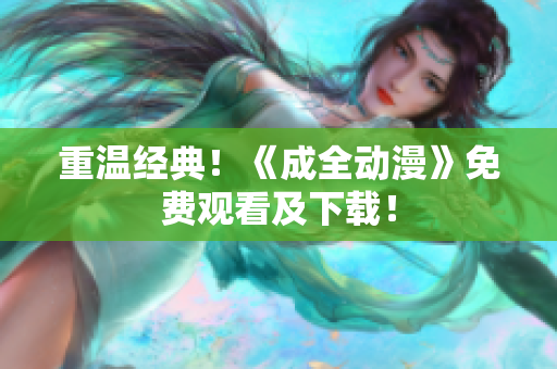 重温经典！《成全动漫》免费观看及下载！