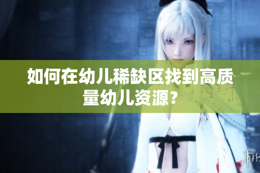 如何在幼儿稀缺区找到高质量幼儿资源？