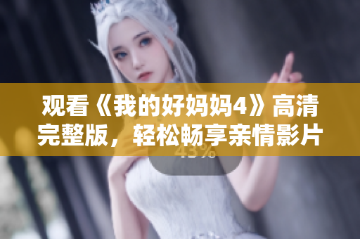 观看《我的好妈妈4》高清完整版，轻松畅享亲情影片
