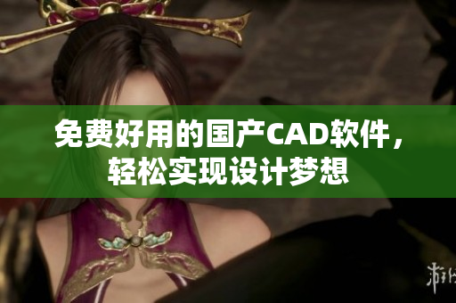 免费好用的国产CAD软件，轻松实现设计梦想