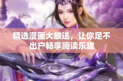 精选漫画大放送，让你足不出户畅享阅读乐趣