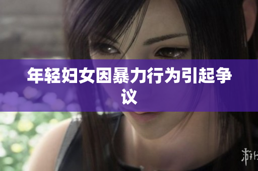 年轻妇女因暴力行为引起争议