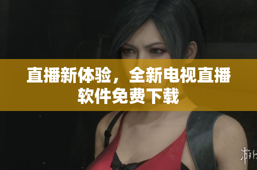 直播新体验，全新电视直播软件免费下载