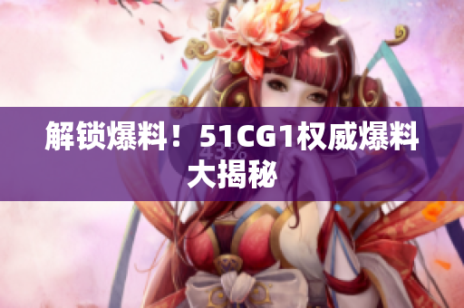 解锁爆料！51CG1权威爆料大揭秘