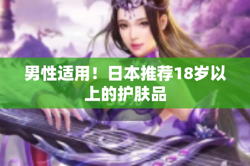 男性适用！日本推荐18岁以上的护肤品