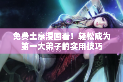 免费土豪漫画看！轻松成为第一大弟子的实用技巧