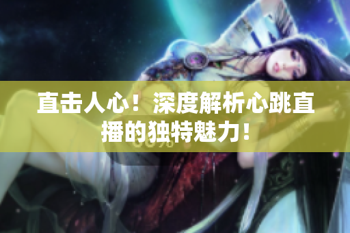 直击人心！深度解析心跳直播的独特魅力！