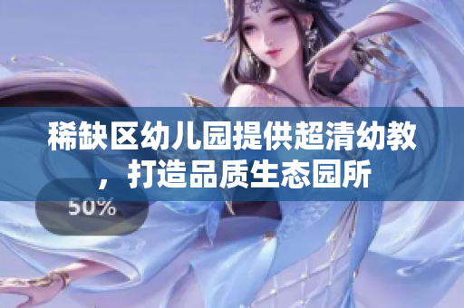 稀缺区幼儿园提供超清幼教，打造品质生态园所