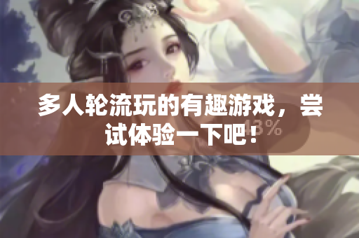 多人轮流玩的有趣游戏，尝试体验一下吧！