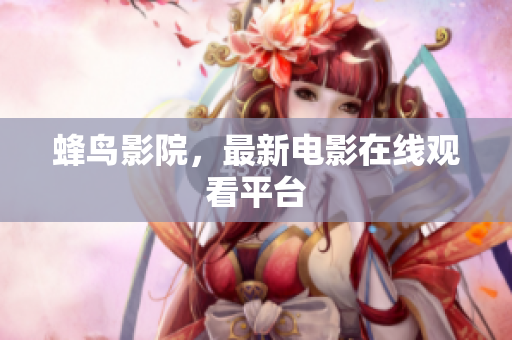 蜂鸟影院，最新电影在线观看平台