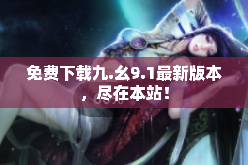 免费下载九.幺9.1最新版本，尽在本站！