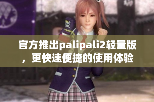 官方推出palipali2轻量版，更快速便捷的使用体验