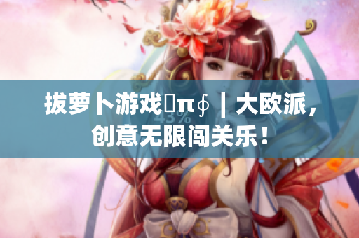 拔萝卜游戏ɑπ∮∣大欧派，创意无限闯关乐！