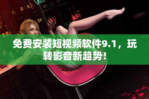 免费安装短视频软件9.1，玩转影音新趋势！