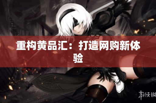 重构黄品汇：打造网购新体验