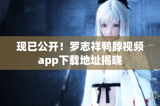 现已公开！罗志祥鸭脖视频app下载地址揭晓